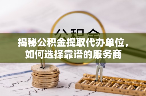 新建揭秘公积金提取代办单位，如何选择靠谱的服务商
