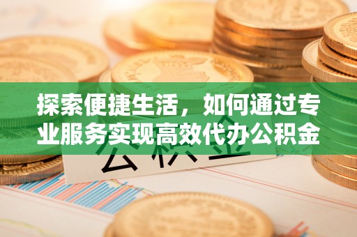 新建探索便捷生活，如何通过专业服务实现高效代办公积金提取
