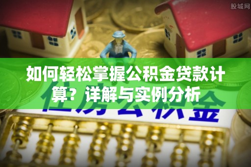 新建如何轻松掌握公积金贷款计算？详解与实例分析