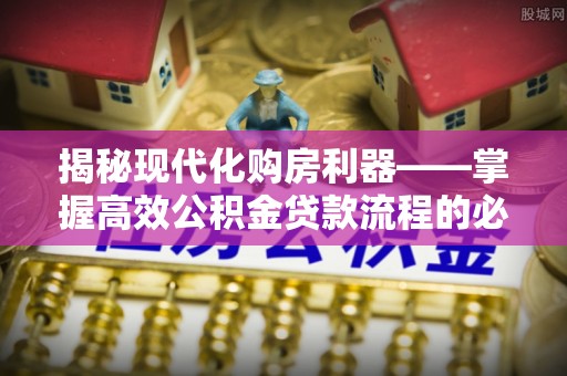 新建揭秘现代化购房利器——掌握高效公积金贷款流程的必备指南