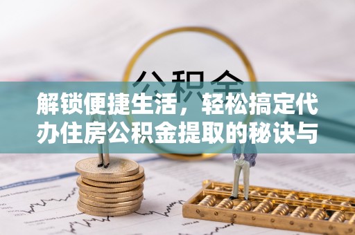 新建解锁便捷生活，轻松搞定代办住房公积金提取的秘诀与技巧