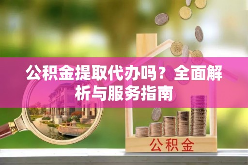新建公积金提取代办吗？全面解析与服务指南