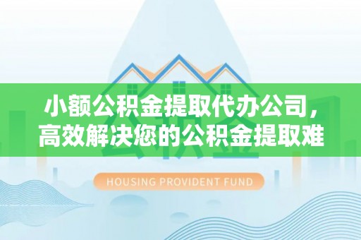 新建小额公积金提取代办公司，高效解决您的公积金提取难题