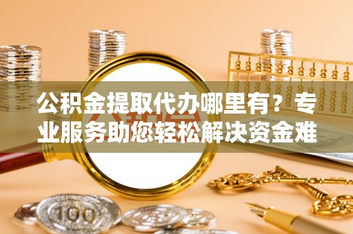 新建公积金提取代办哪里有？专业服务助您轻松解决资金难题