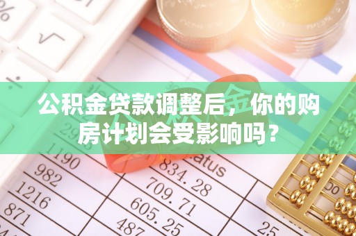 新建公积金贷款调整后，你的购房计划会受影响吗？