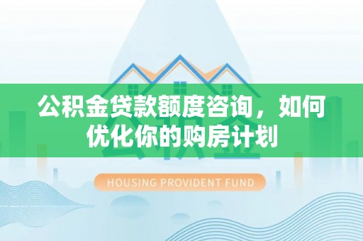 新建公积金贷款额度咨询，如何优化你的购房计划