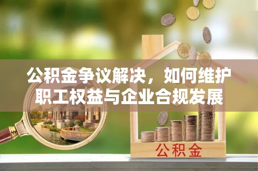 新建公积金争议解决，如何维护职工权益与企业合规发展