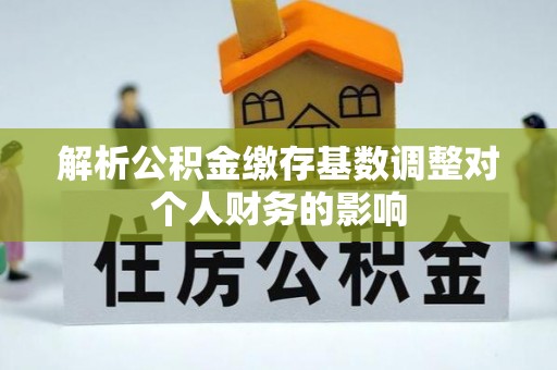 新建解析公积金缴存基数调整对个人财务的影响