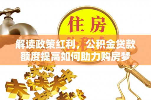 新建解读政策红利，公积金贷款额度提高如何助力购房梦
