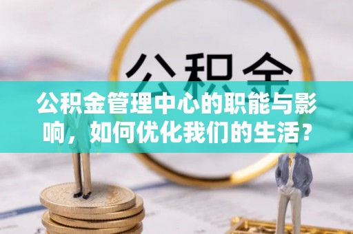 新建公积金管理中心的职能与影响，如何优化我们的生活？
