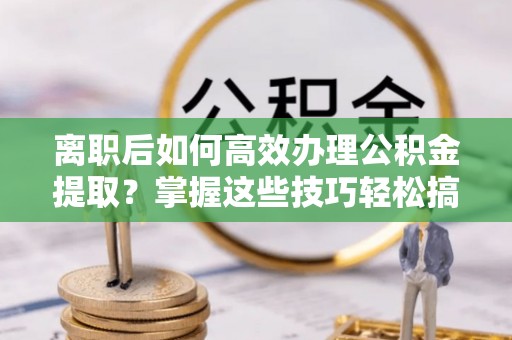 新建离职后如何高效办理公积金提取？掌握这些技巧轻松搞定
