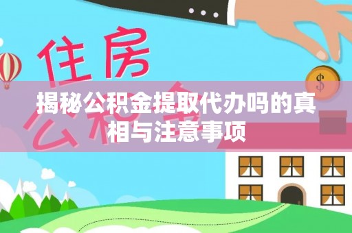 新建揭秘公积金提取代办吗的真相与注意事项