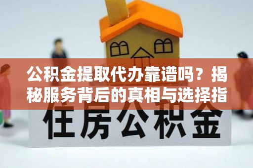 新建公积金提取代办靠谱吗？揭秘服务背后的真相与选择指南