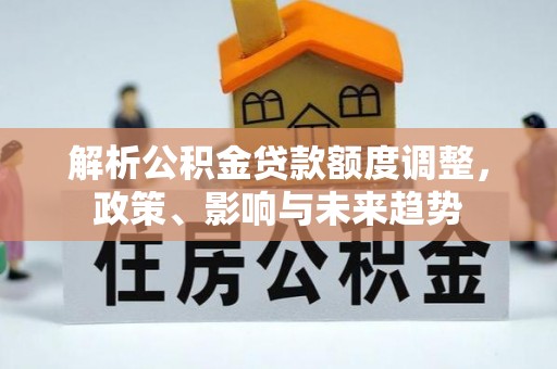 新建解析公积金贷款额度调整，政策、影响与未来趋势