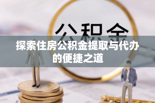 新建探索住房公积金提取与代办的便捷之道