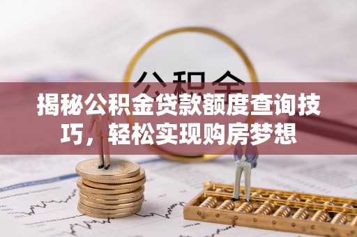 新建揭秘公积金贷款额度查询技巧，轻松实现购房梦想