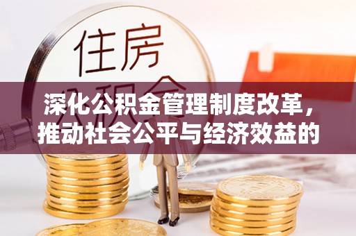 新建深化公积金管理制度改革，推动社会公平与经济效益的双赢