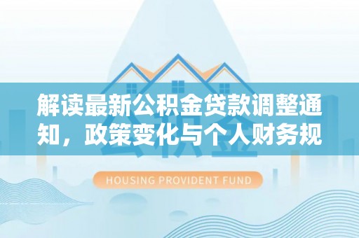 新建解读最新公积金贷款调整通知，政策变化与个人财务规划的影响