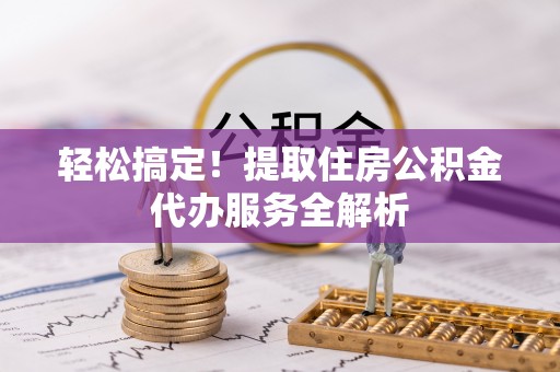 新建轻松搞定！提取住房公积金代办服务全解析