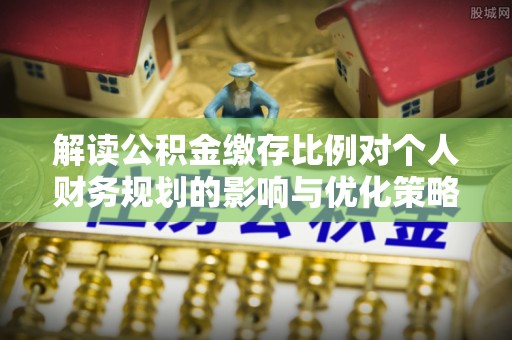 新建解读公积金缴存比例对个人财务规划的影响与优化策略