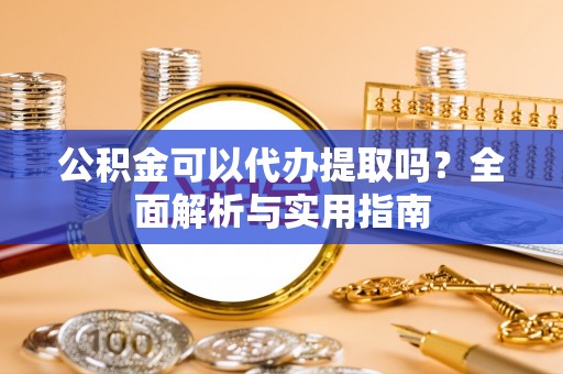 新建公积金可以代办提取吗？全面解析与实用指南