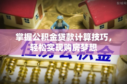 新建掌握公积金贷款计算技巧，轻松实现购房梦想