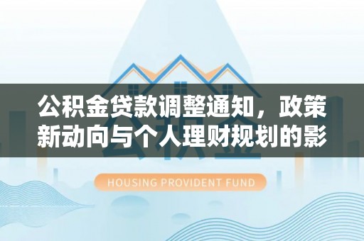 新建公积金贷款调整通知，政策新动向与个人理财规划的影响