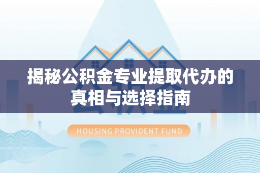新建揭秘公积金专业提取代办的真相与选择指南