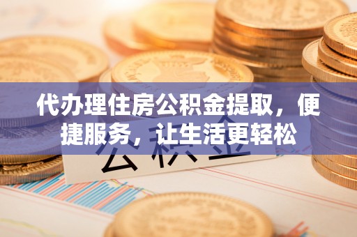新建代办理住房公积金提取，便捷服务，让生活更轻松