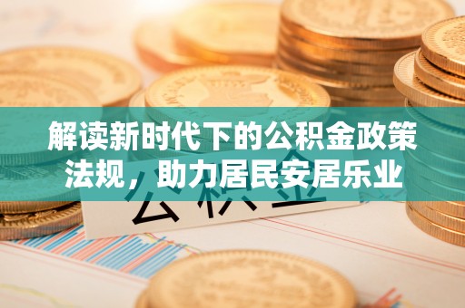 新建解读新时代下的公积金政策法规，助力居民安居乐业