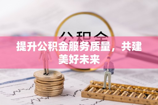 新建提升公积金服务质量，共建美好未来