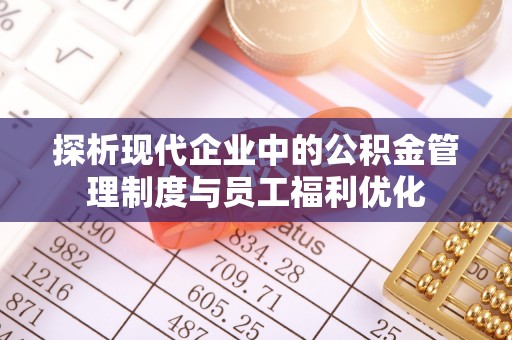新建探析现代企业中的公积金管理制度与员工福利优化