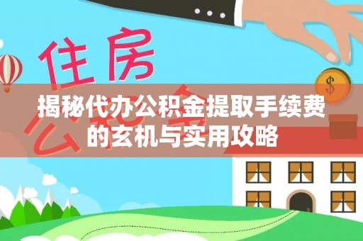 新建揭秘代办公积金提取手续费的玄机与实用攻略