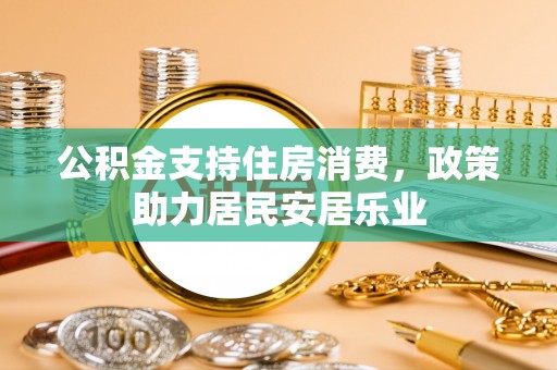 新建公积金支持住房消费，政策助力居民安居乐业