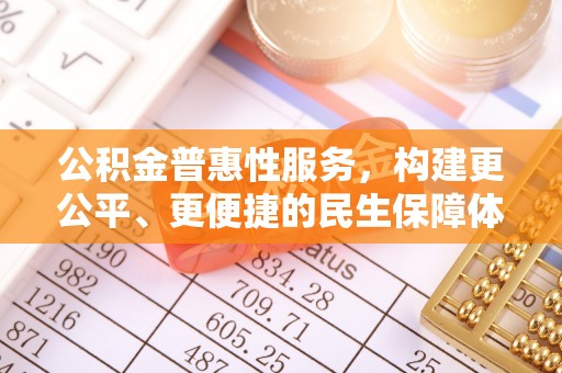 新建公积金普惠性服务，构建更公平、更便捷的民生保障体系