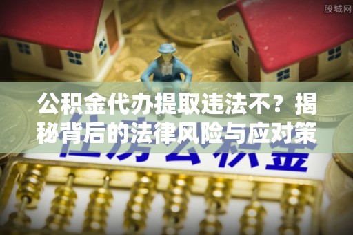 新建公积金代办提取违法不？揭秘背后的法律风险与应对策略