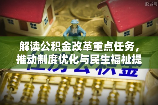 新建解读公积金改革重点任务，推动制度优化与民生福祉提升