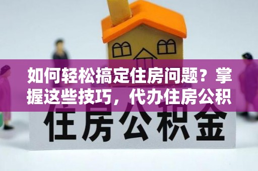 新建如何轻松搞定住房问题？掌握这些技巧，代办住房公积金提取不再难