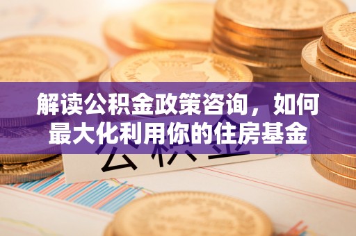 新建解读公积金政策咨询，如何最大化利用你的住房基金