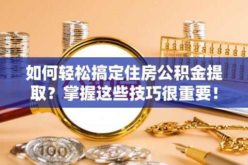 新建如何轻松搞定住房公积金提取？掌握这些技巧很重要！