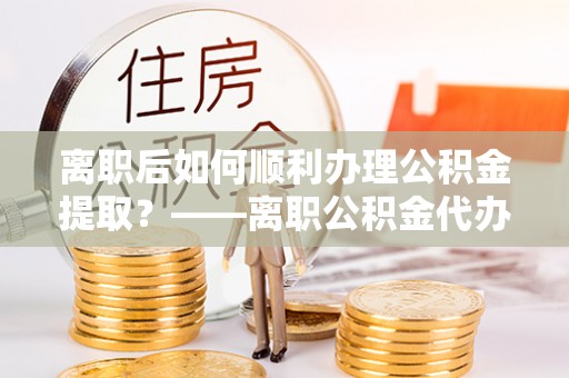 新建离职后如何顺利办理公积金提取？——离职公积金代办提取全攻略