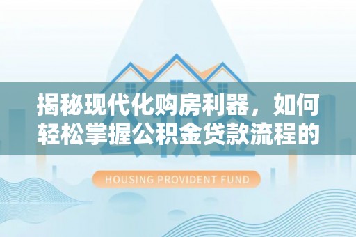 新建揭秘现代化购房利器，如何轻松掌握公积金贷款流程的每一个细节