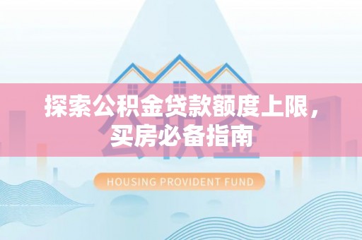 新建探索公积金贷款额度上限，买房必备指南