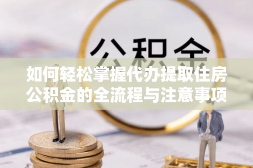 新建如何轻松掌握代办提取住房公积金的全流程与注意事项