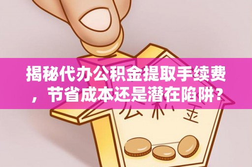 新建揭秘代办公积金提取手续费，节省成本还是潜在陷阱？