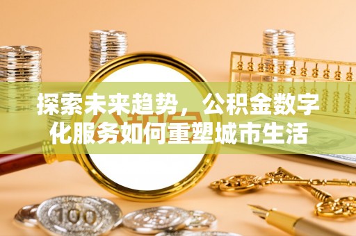新建探索未来趋势，公积金数字化服务如何重塑城市生活