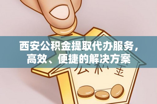 新建西安公积金提取代办服务，高效、便捷的解决方案