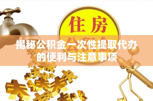 新建揭秘公积金一次性提取代办的便利与注意事项