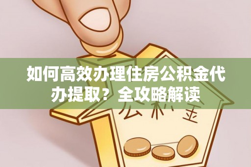 新建如何高效办理住房公积金代办提取？全攻略解读