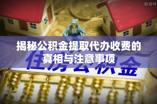 新建揭秘公积金提取代办收费的真相与注意事项